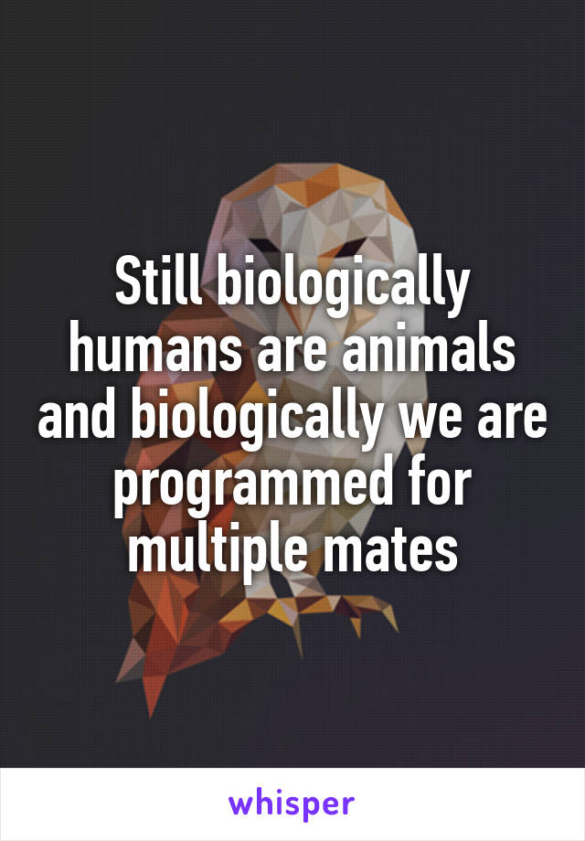 Still biologically humans are animals and biologically we are programmed for multiple mates