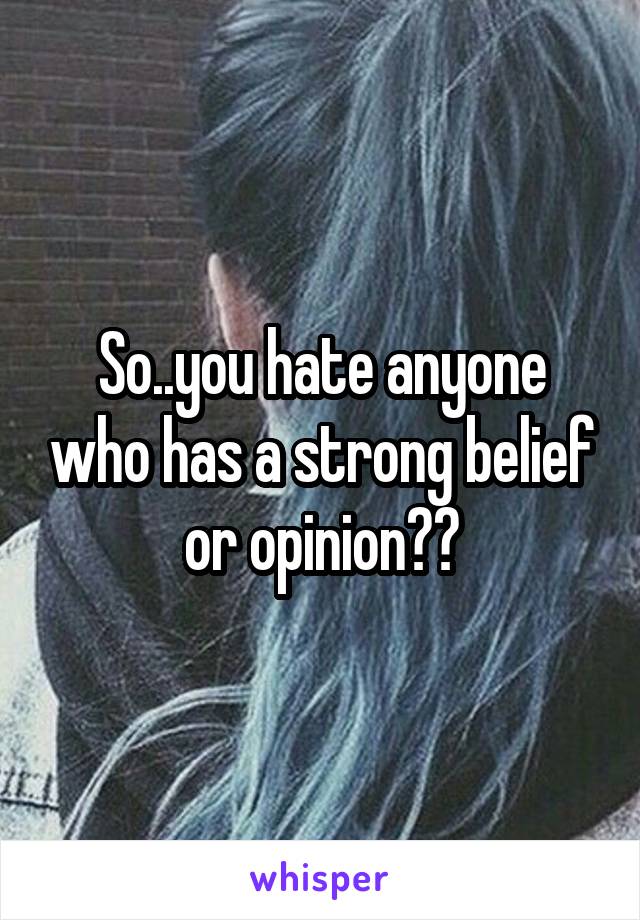 So..you hate anyone who has a strong belief or opinion??