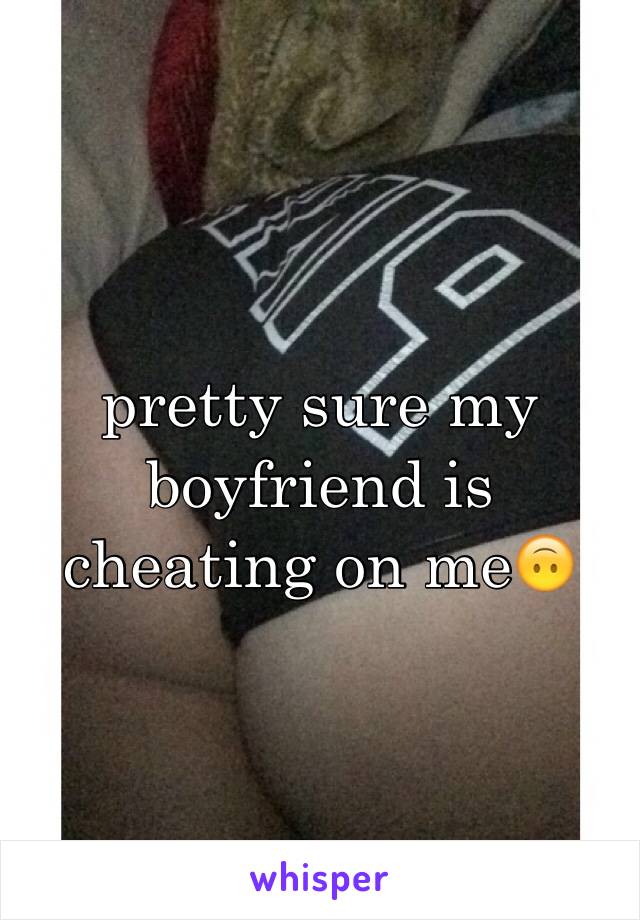 pretty sure my boyfriend is cheating on me🙃