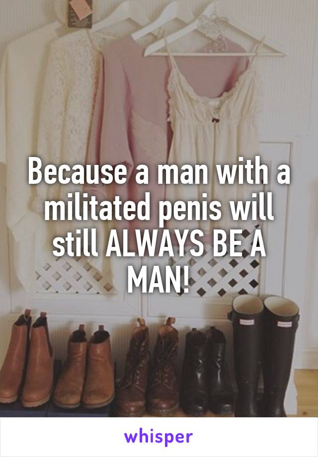 Because a man with a militated penis will still ALWAYS BE A MAN!