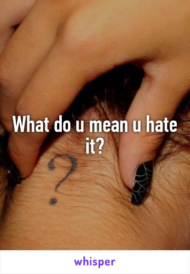 What do u mean u hate it?