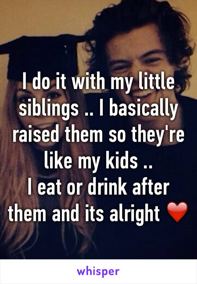 I do it with my little siblings .. I basically raised them so they're like my kids .. 
I eat or drink after them and its alright ❤️