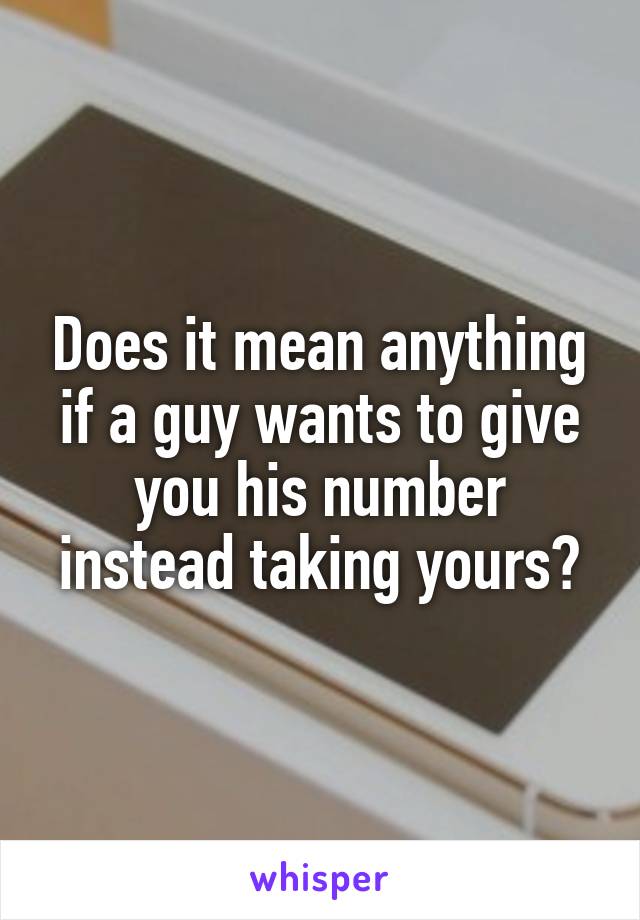 Does it mean anything if a guy wants to give you his number instead taking yours?