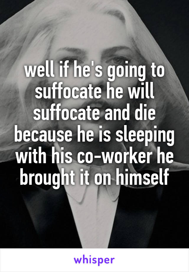 well if he's going to suffocate he will suffocate and die because he is sleeping with his co-worker he brought it on himself
