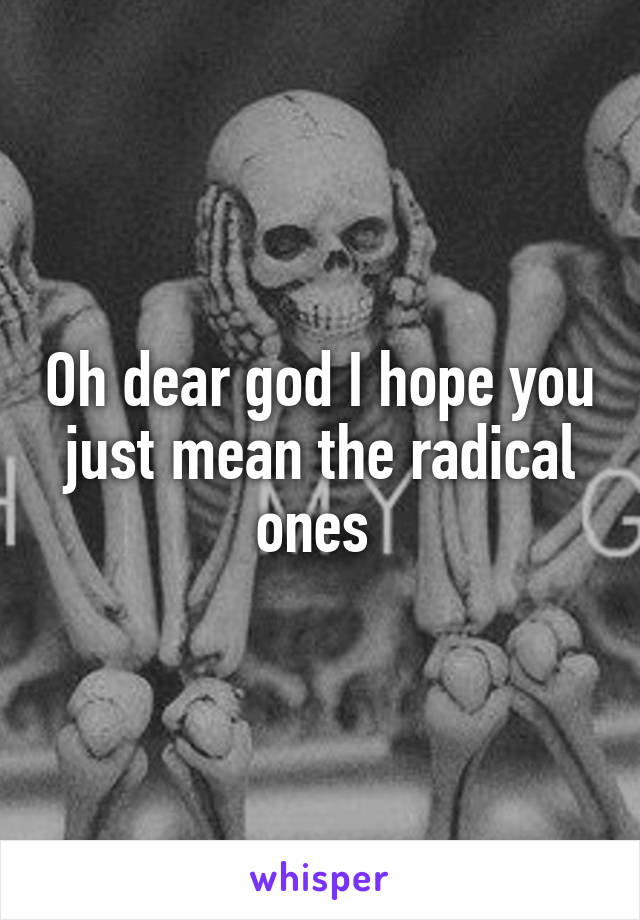 Oh dear god I hope you just mean the radical ones 