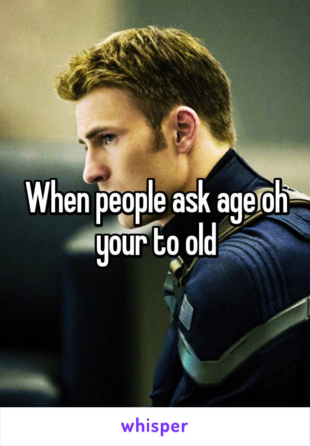 When people ask age oh your to old