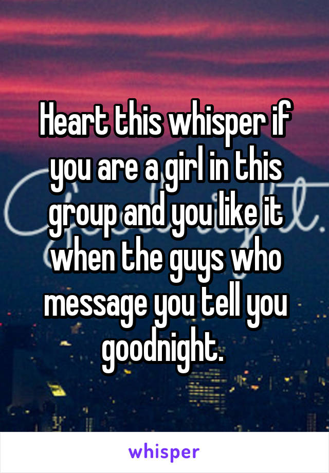Heart this whisper if you are a girl in this group and you like it when the guys who message you tell you goodnight. 