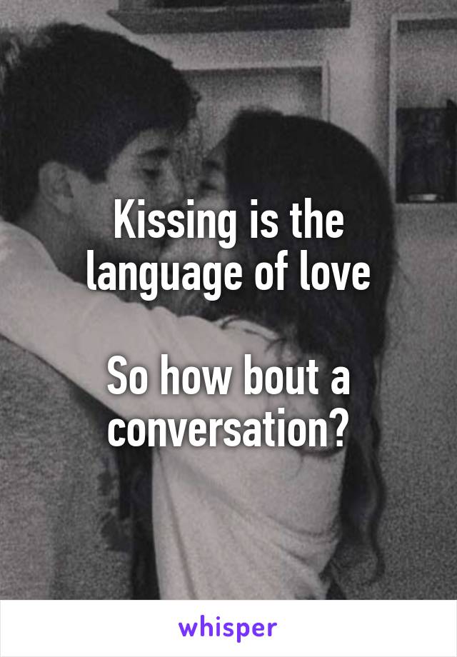 Kissing is the language of love

So how bout a conversation?