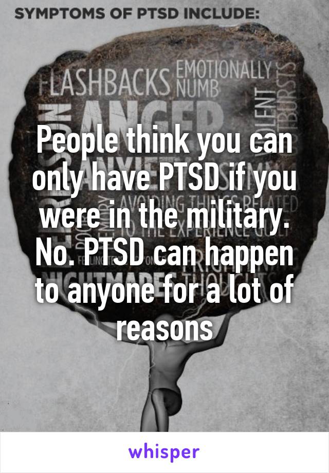 People think you can only have PTSD if you were in the military. No. PTSD can happen to anyone for a lot of reasons