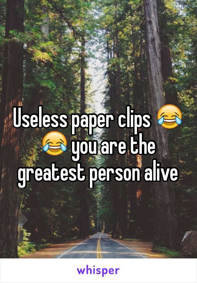 Useless paper clips 😂😂 you are the greatest person alive