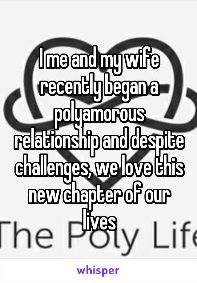 I me and my wife recently began a polyamorous relationship and despite challenges, we love this new chapter of our lives