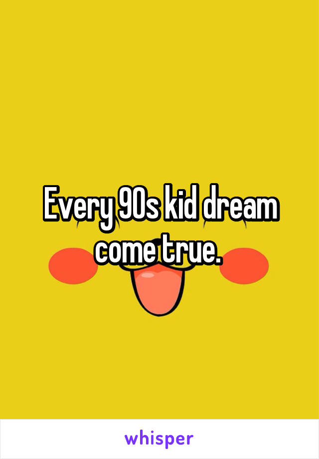 Every 90s kid dream come true. 