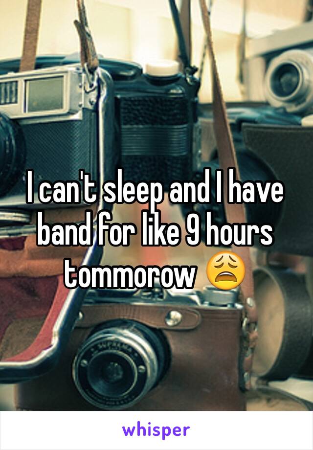 I can't sleep and I have band for like 9 hours tommorow 😩