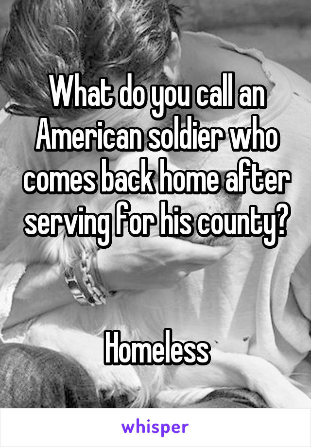 What do you call an American soldier who comes back home after serving for his county?


Homeless