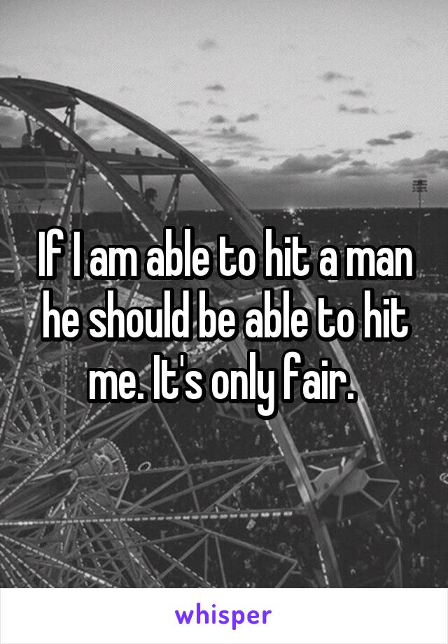 If I am able to hit a man he should be able to hit me. It's only fair. 