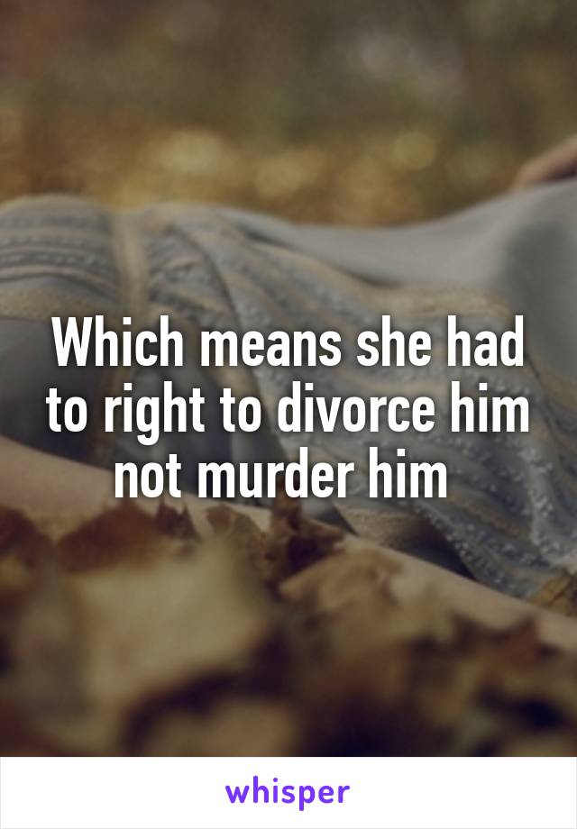 Which means she had to right to divorce him not murder him 