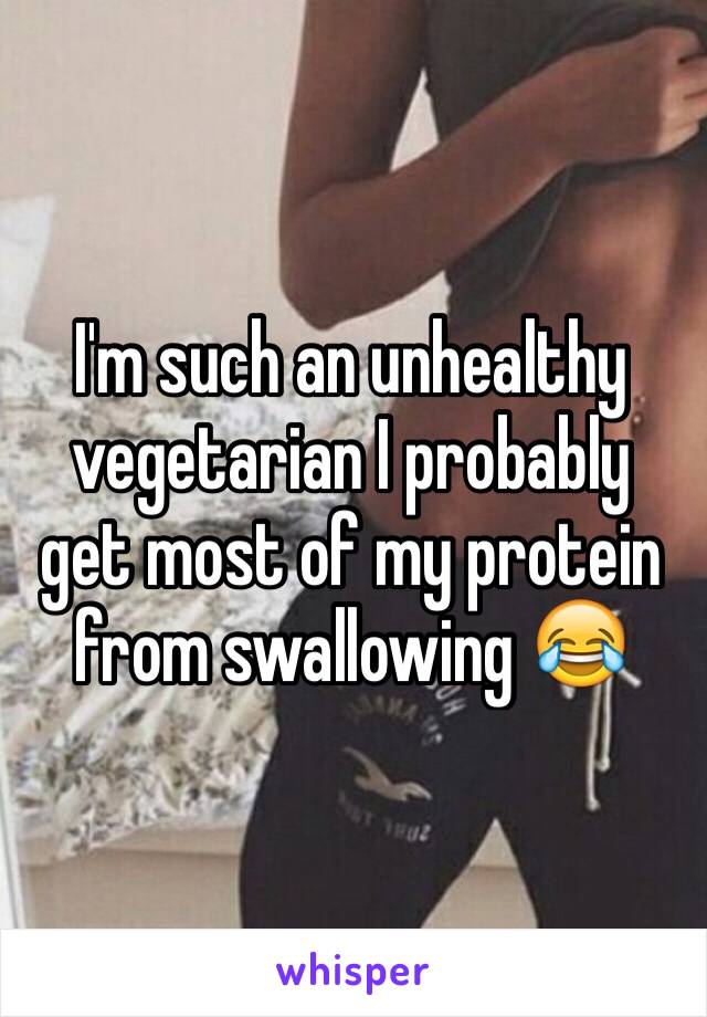 I'm such an unhealthy vegetarian I probably get most of my protein from swallowing 😂