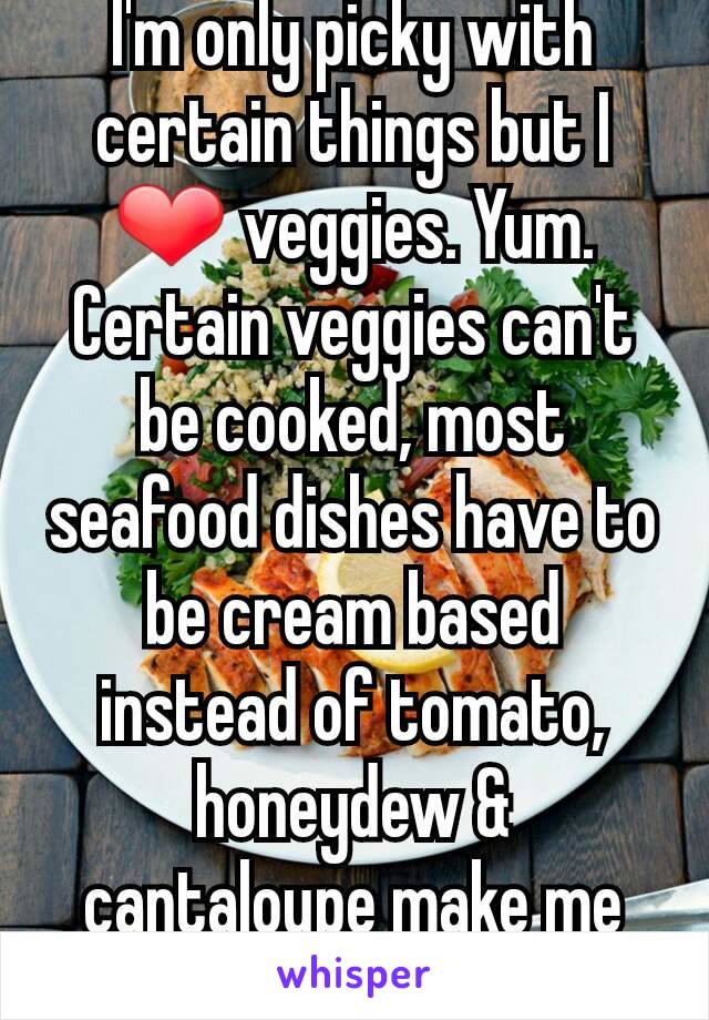 I'm only picky with certain things but I ❤ veggies. Yum.
Certain veggies can't be cooked, most seafood dishes have to be cream based instead of tomato, honeydew & cantaloupe make me gag.