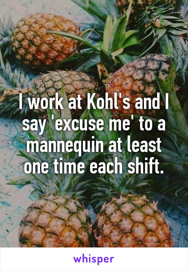 I work at Kohl's and I say 'excuse me' to a mannequin at least one time each shift.