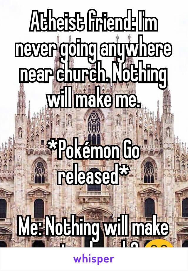 Atheist friend: I'm never going anywhere near church. Nothing will make me.

*Pokémon Go released*

Me: Nothing will make you go to church? 😂