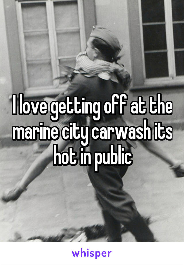 I love getting off at the marine city carwash its hot in public
