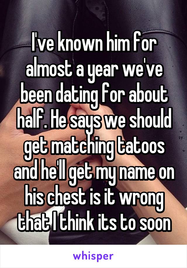 I've known him for almost a year we've been dating for about half. He says we should get matching tatoos and he'll get my name on his chest is it wrong that I think its to soon