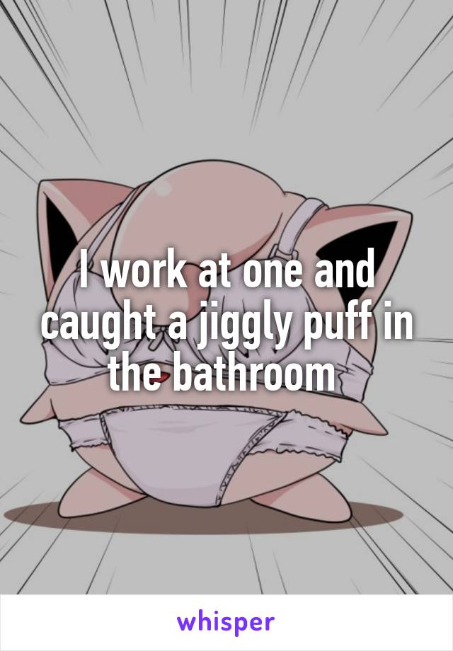 I work at one and caught a jiggly puff in the bathroom 