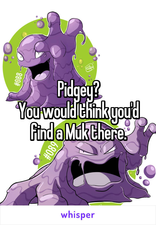 Pidgey?
You would think you'd find a Muk there.