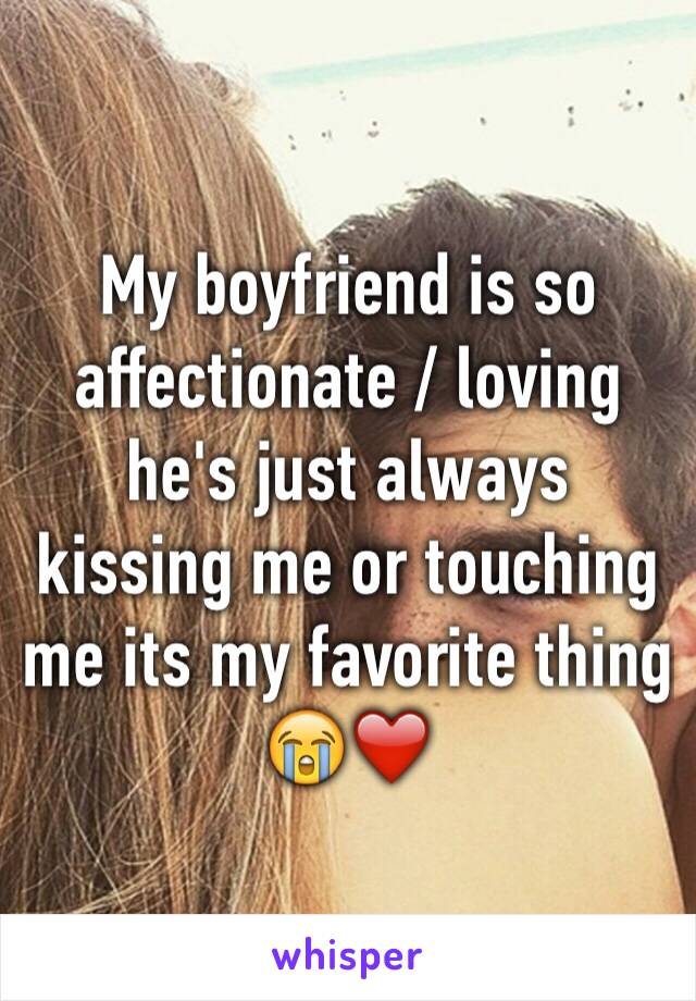 My boyfriend is so affectionate / loving he's just always kissing me or touching me its my favorite thing 😭❤️