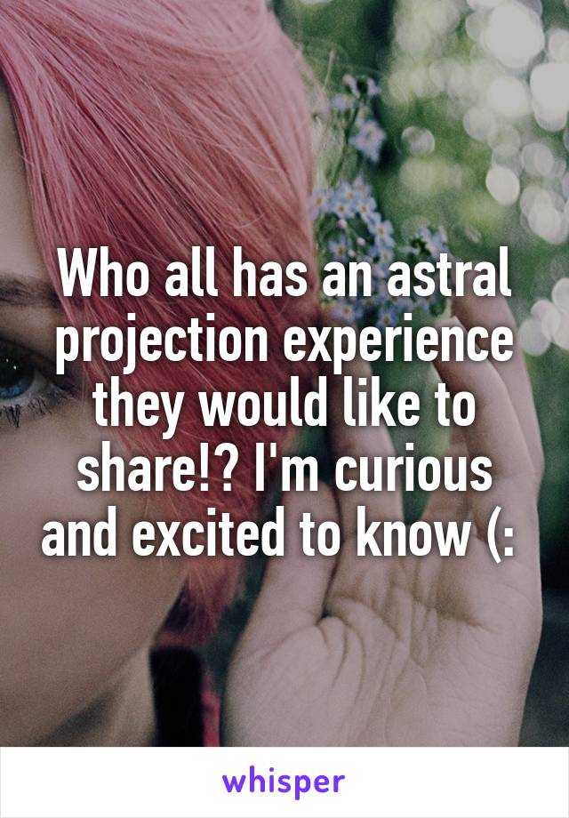 Who all has an astral projection experience they would like to share!? I'm curious and excited to know (: 