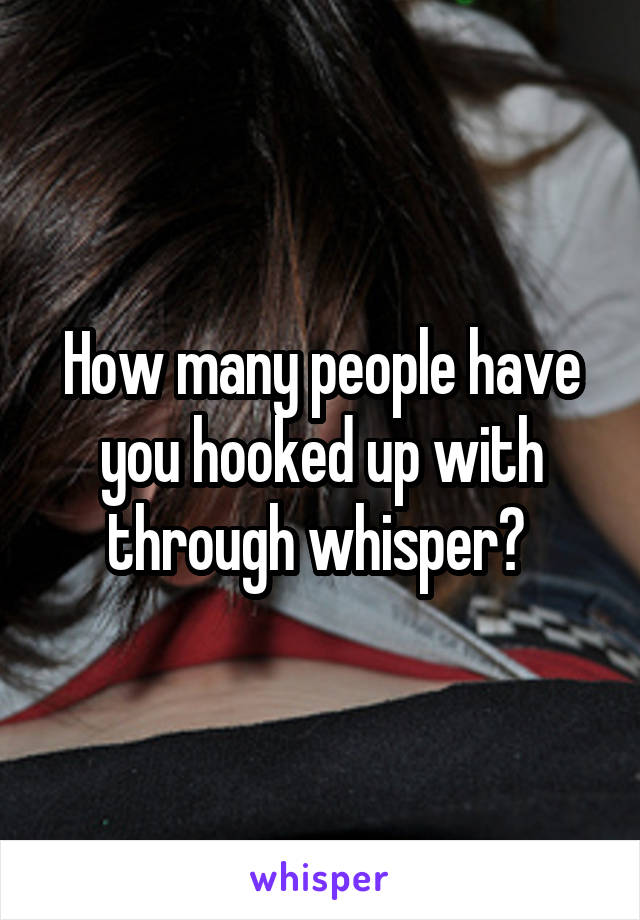 How many people have you hooked up with through whisper? 