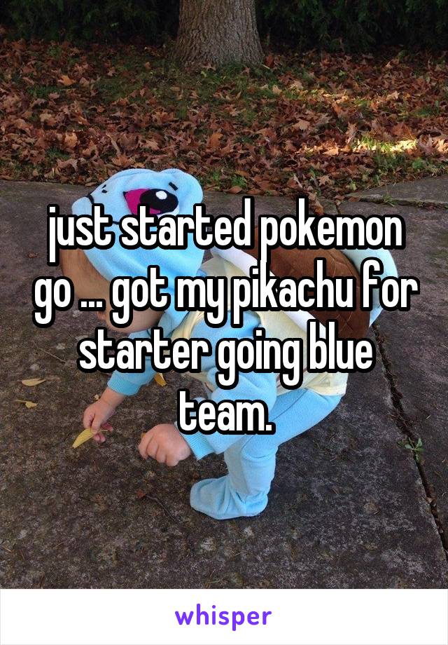 just started pokemon go ... got my pikachu for starter going blue team.
