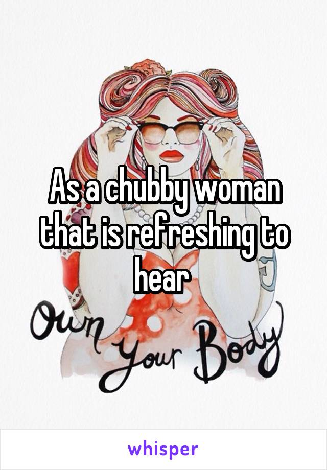 As a chubby woman that is refreshing to hear 