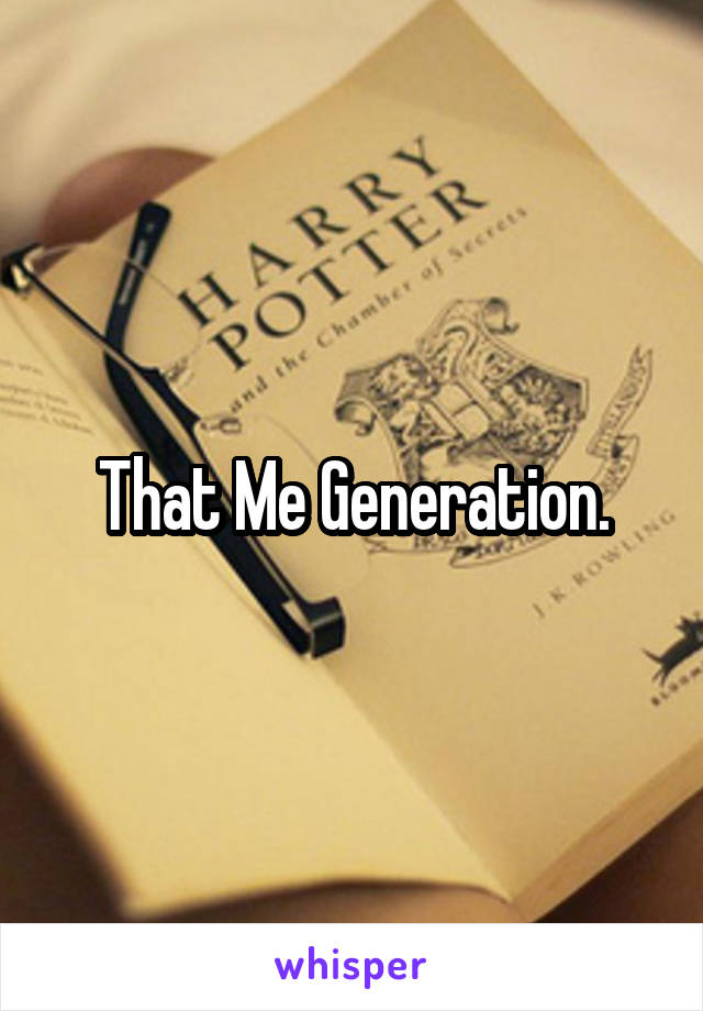 That Me Generation.