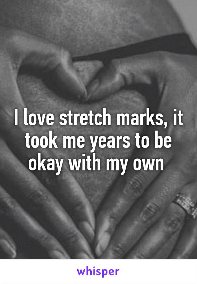 I love stretch marks, it took me years to be okay with my own 