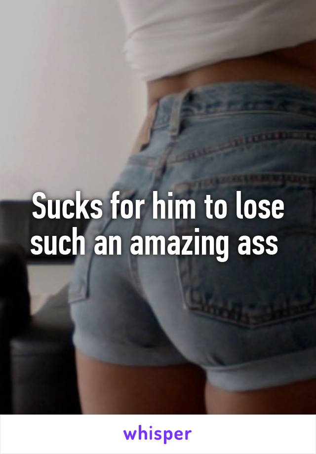 Sucks for him to lose such an amazing ass 