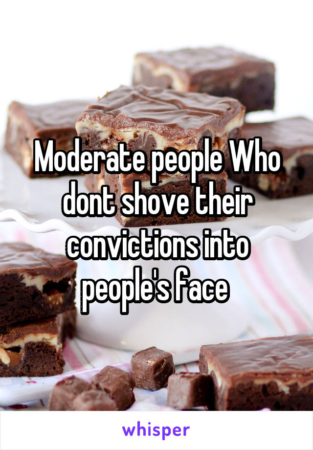 Moderate people Who dont shove their convictions into people's face 
