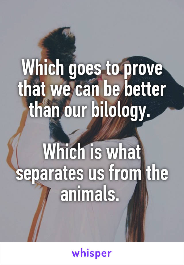Which goes to prove that we can be better than our bilology. 

Which is what separates us from the animals. 