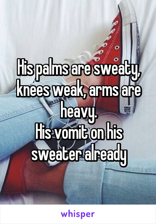 His palms are sweaty, knees weak, arms are heavy.
His vomit on his sweater already