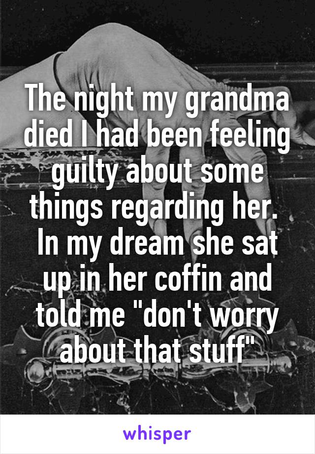 The night my grandma died I had been feeling guilty about some things regarding her.  In my dream she sat up in her coffin and told me "don't worry about that stuff"