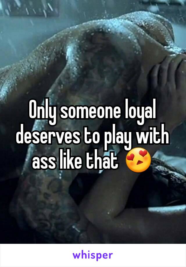 Only someone loyal deserves to play with ass like that 😍