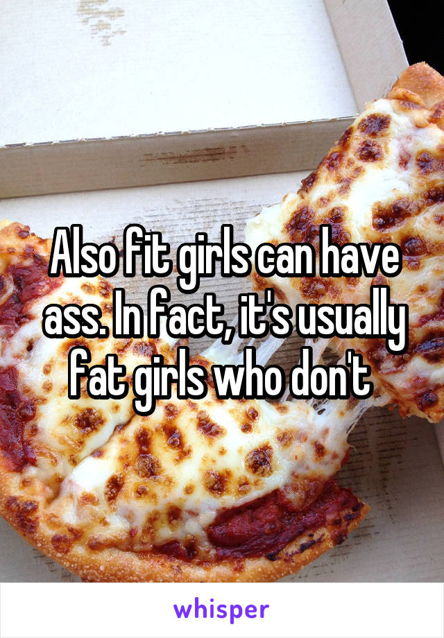 Also fit girls can have ass. In fact, it's usually fat girls who don't 