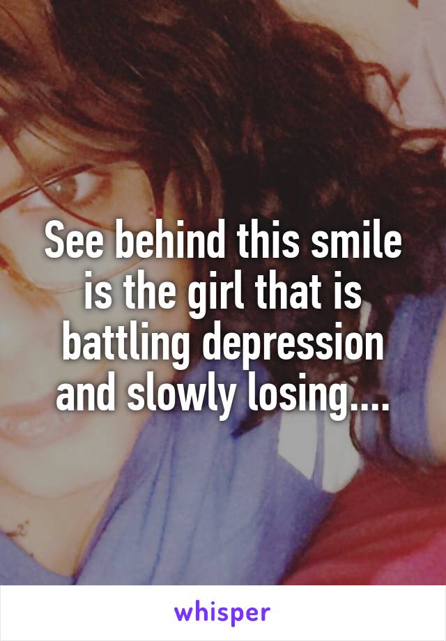See behind this smile is the girl that is battling depression and slowly losing....