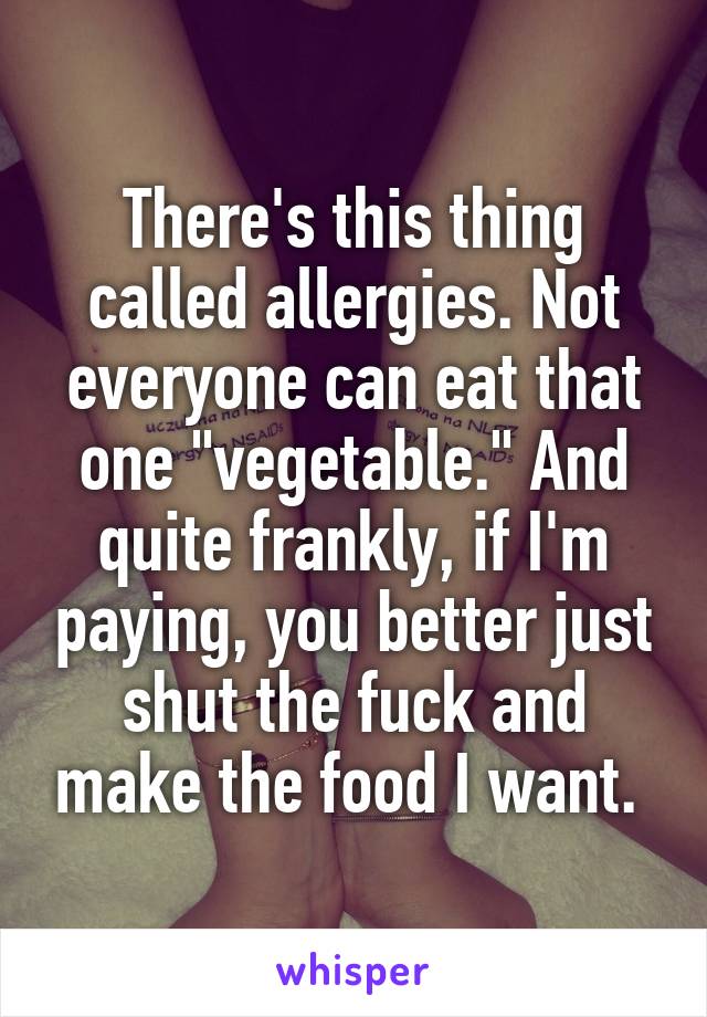 There's this thing called allergies. Not everyone can eat that one "vegetable." And quite frankly, if I'm paying, you better just shut the fuck and make the food I want. 