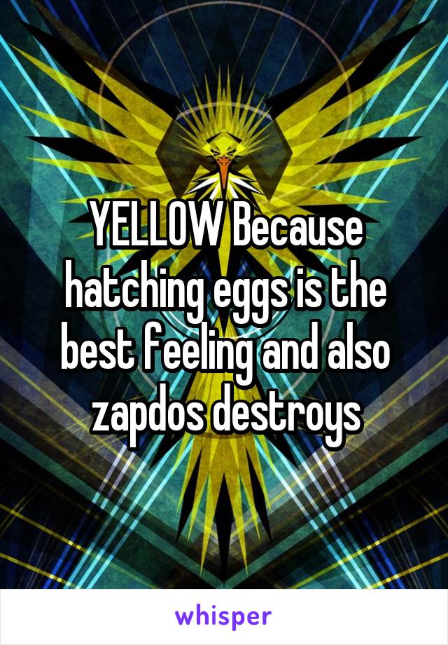 YELLOW Because hatching eggs is the best feeling and also zapdos destroys