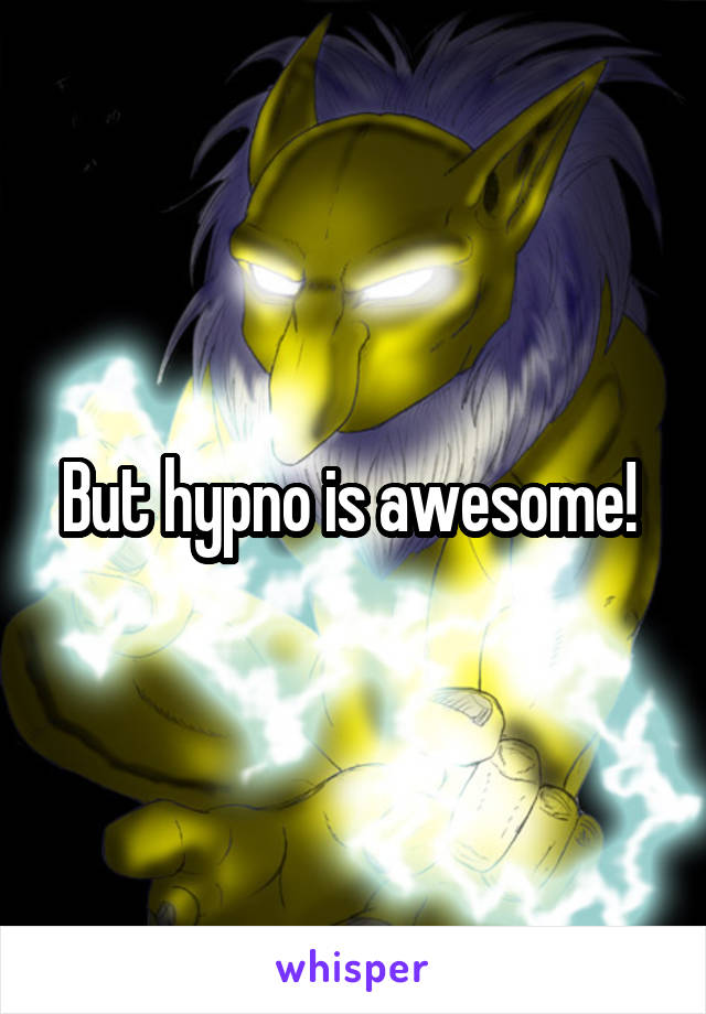 But hypno is awesome! 