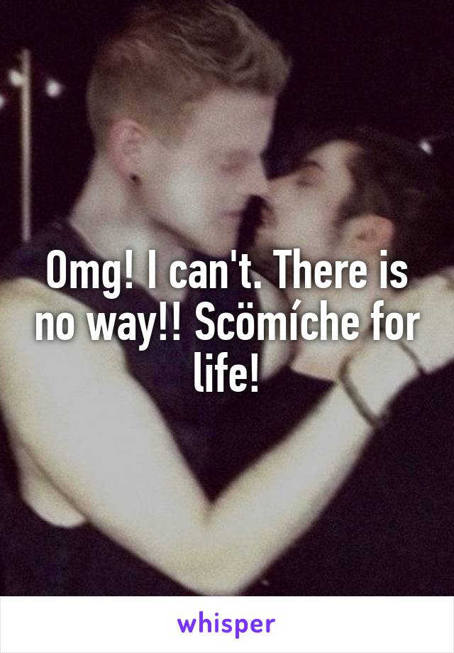 Omg! I can't. There is no way!! Scömíche for life!