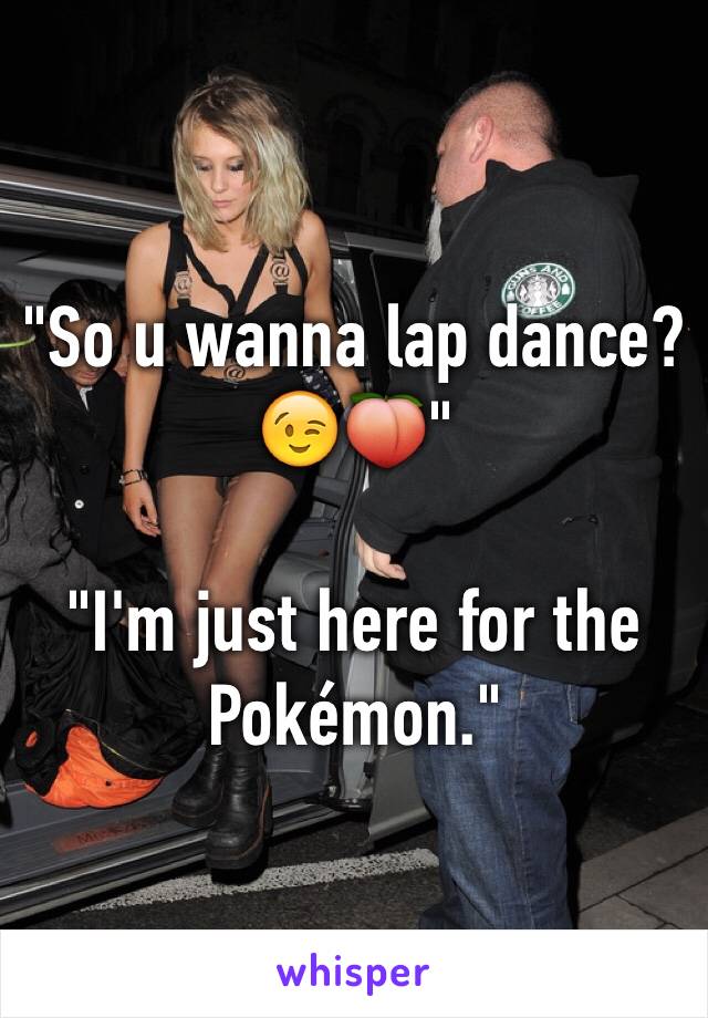 "So u wanna lap dance? 😉🍑"

"I'm just here for the Pokémon."