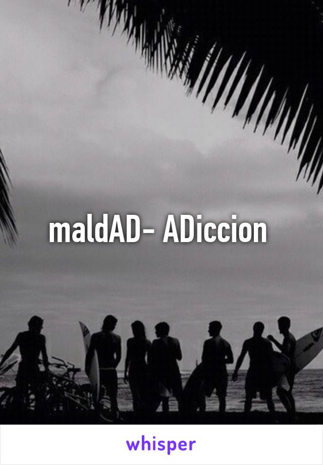 maldAD- ADiccion 