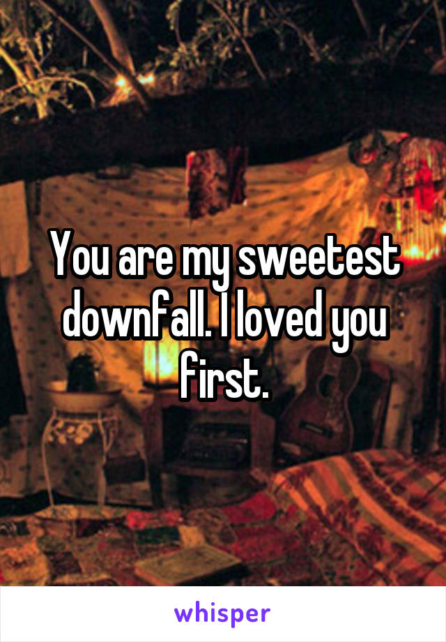 You are my sweetest downfall. I loved you first.
